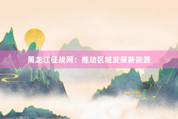 黑龙江征战网：推动区域发展新能源